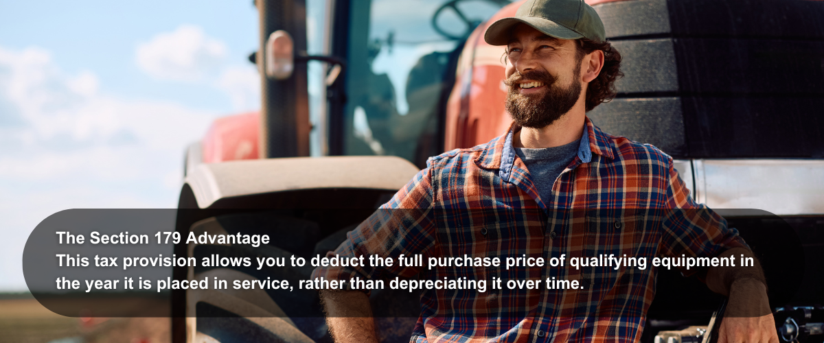 Image of a farmer and this text for an infographic:  The Section 179 Advantage This tax provision allows you to deduct the full purchase price of qualifying equipment in the year it is placed in service, rather than depreciating it over time.