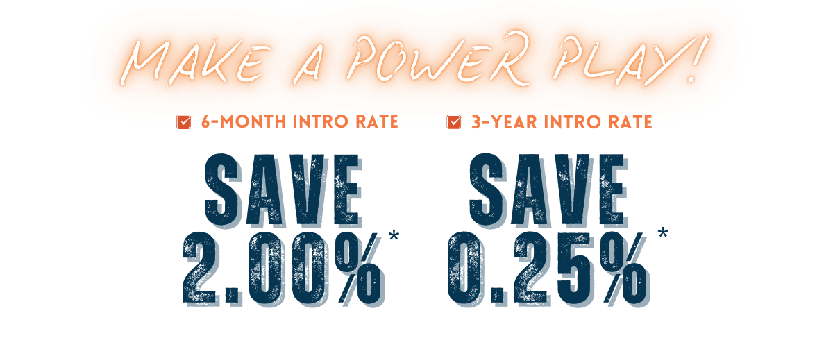 Make a Power Play with a 6 Month intro rate saving 2.00 % or a 3 year intro rate saving .25%