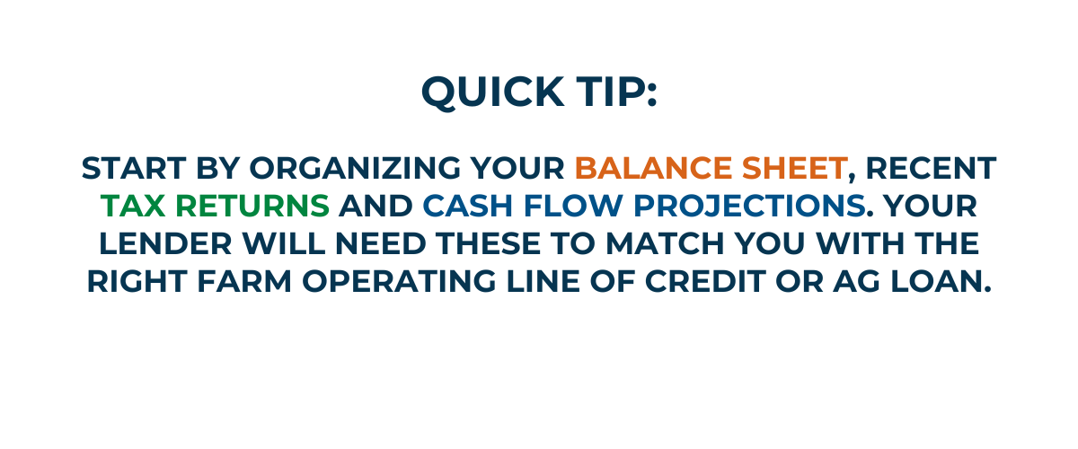 Quick Tip Management Strategies Quick tip encouraging farmers to organize balance sheets, tax returns, and cash flow projections before applying for a farm operating line of credit or agricultural loan.