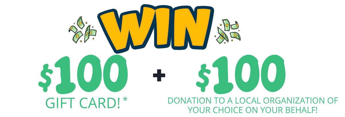 You Can Win A $100 Gift Card Plus A $100 Donation To A Local Organization Of Your Choice On Your Behalf!