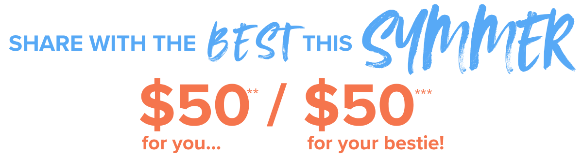 Share With The Best This Summer! $50 For You** and $50 For Your Bestie***