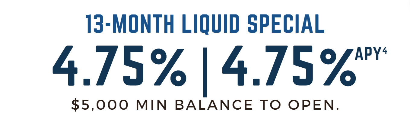13-month liquid special at 4.75% | 4.75% APY (4). $5,000 minimum balance to open.